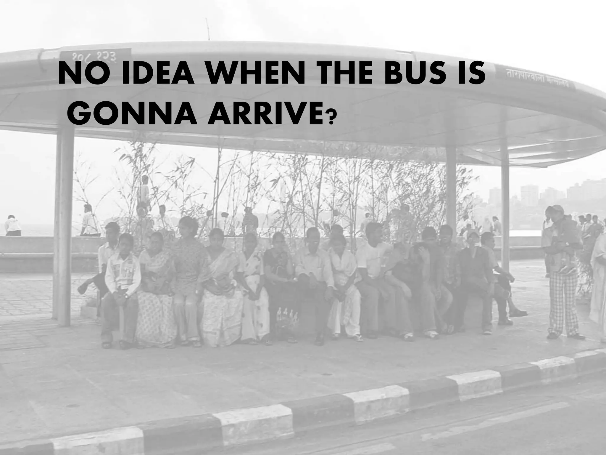 NO IDEA WHEN THE BUS IS
GONNA ARRIVE?
 