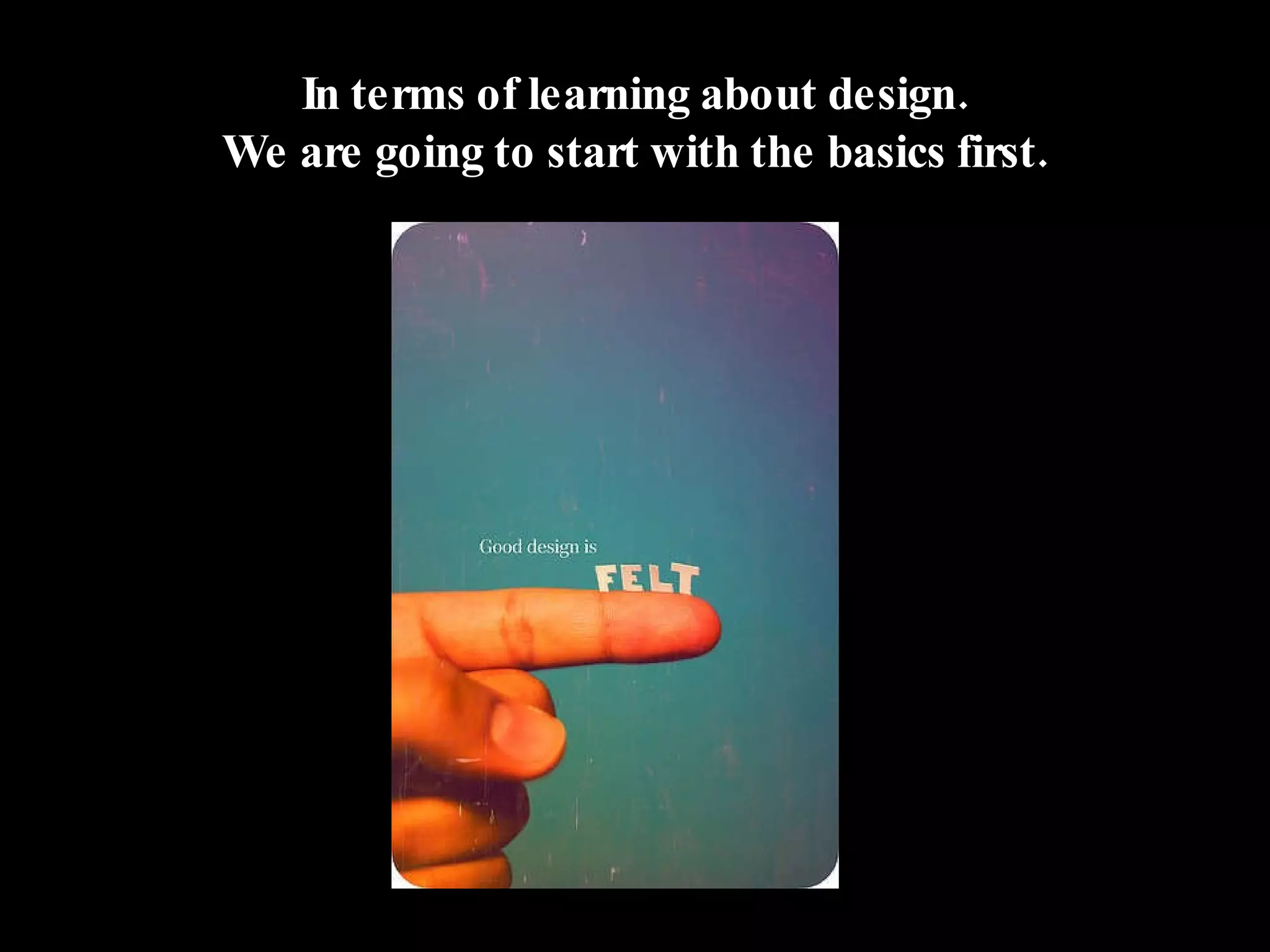 In terms of learning about design. We are going to start with the basics first. 