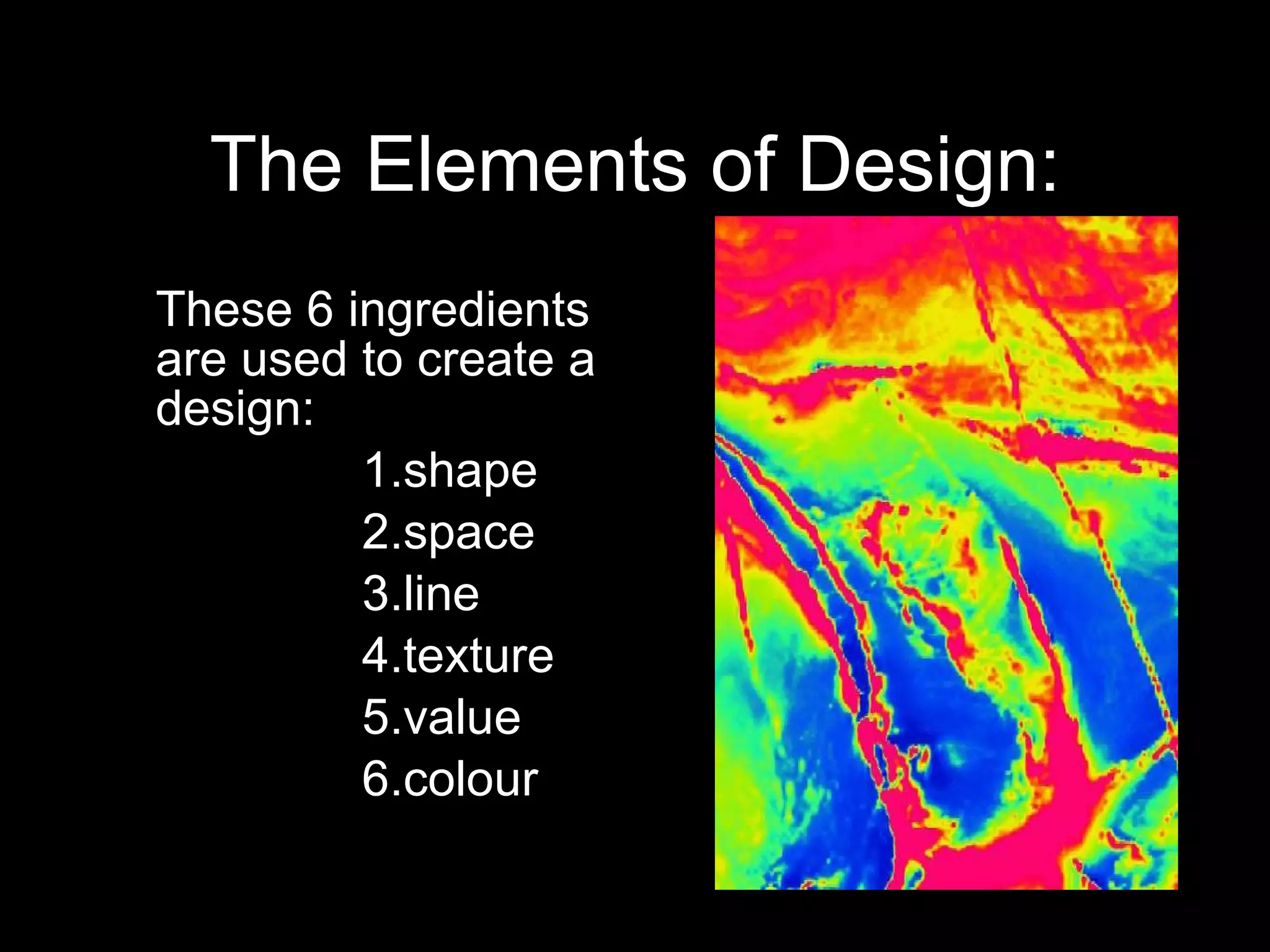 The Elements of Design: These 6 ingredients are used to create a design: 1.shape 2.space  3.line  4.texture  5.value  6.colour 
