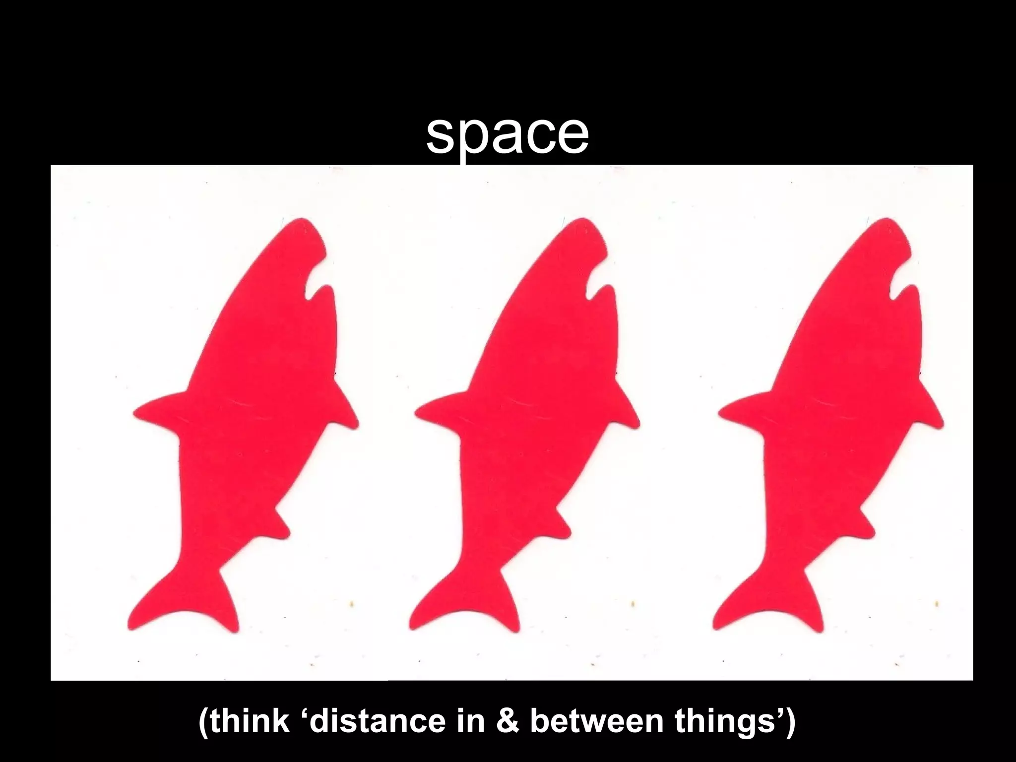 space (think ‘distance in & between things’) 
