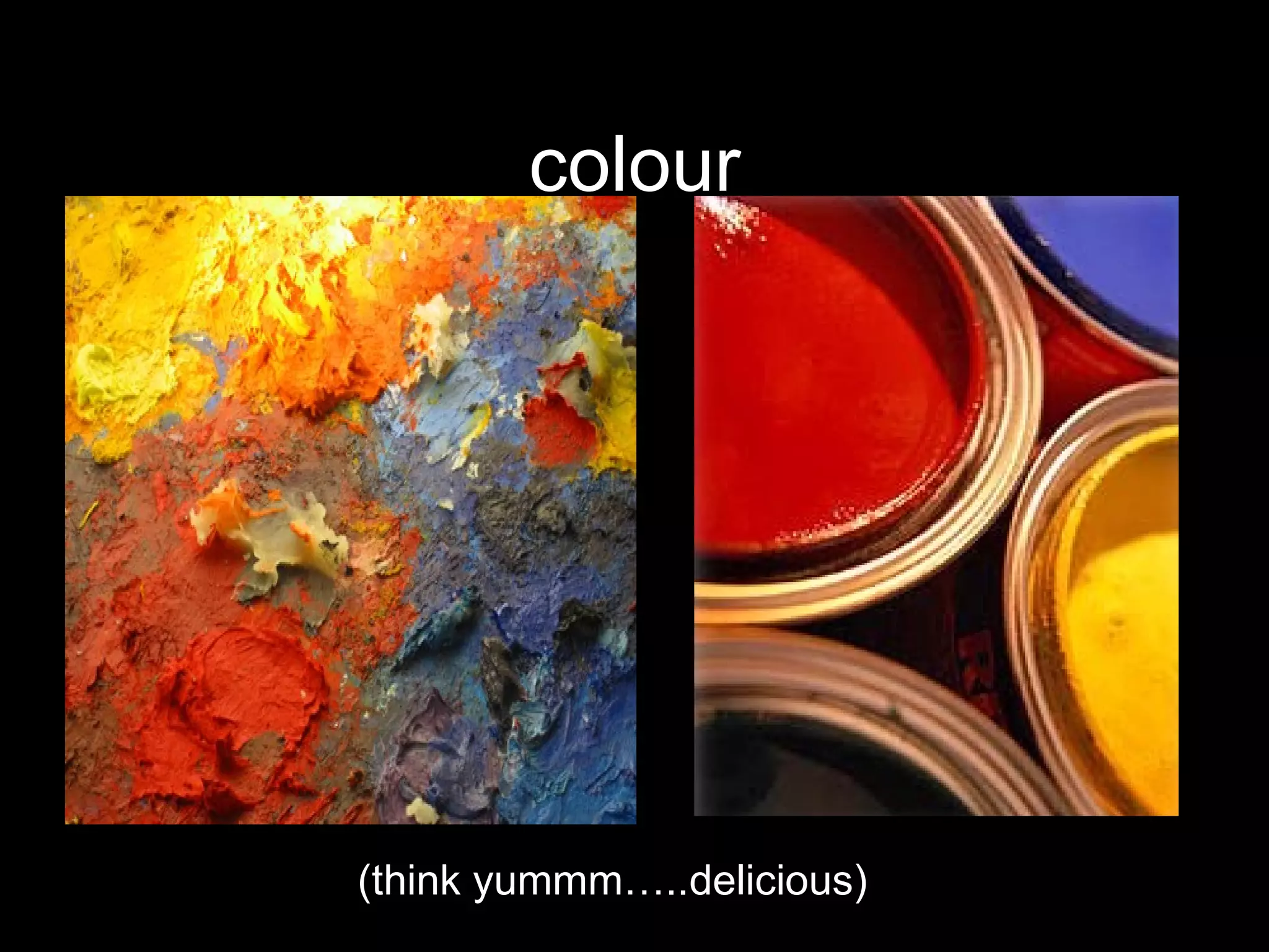 colour (think yummm…..delicious) 