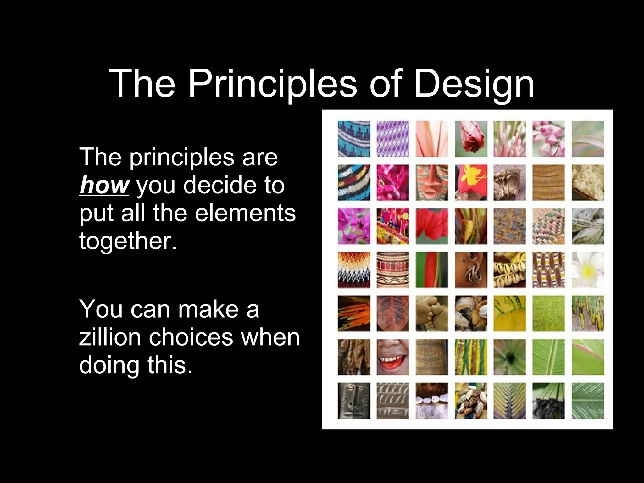 The Principles of Design The principles are  how  you decide to put all the elements together. You can make a zillion choices when doing this. 