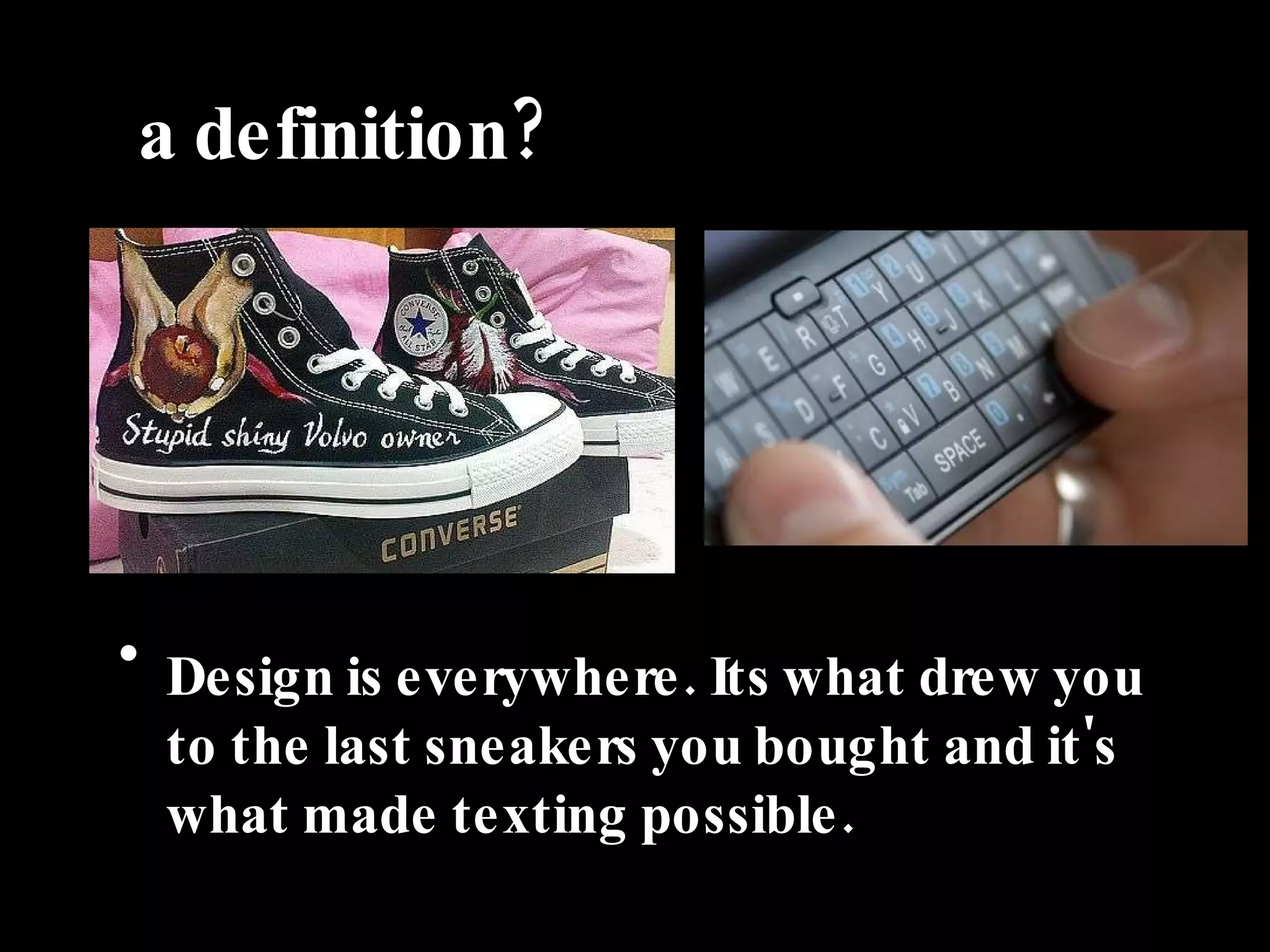 A a definition? Design is everywhere. Its what drew you to the last sneakers you bought and it's what made texting possible. 