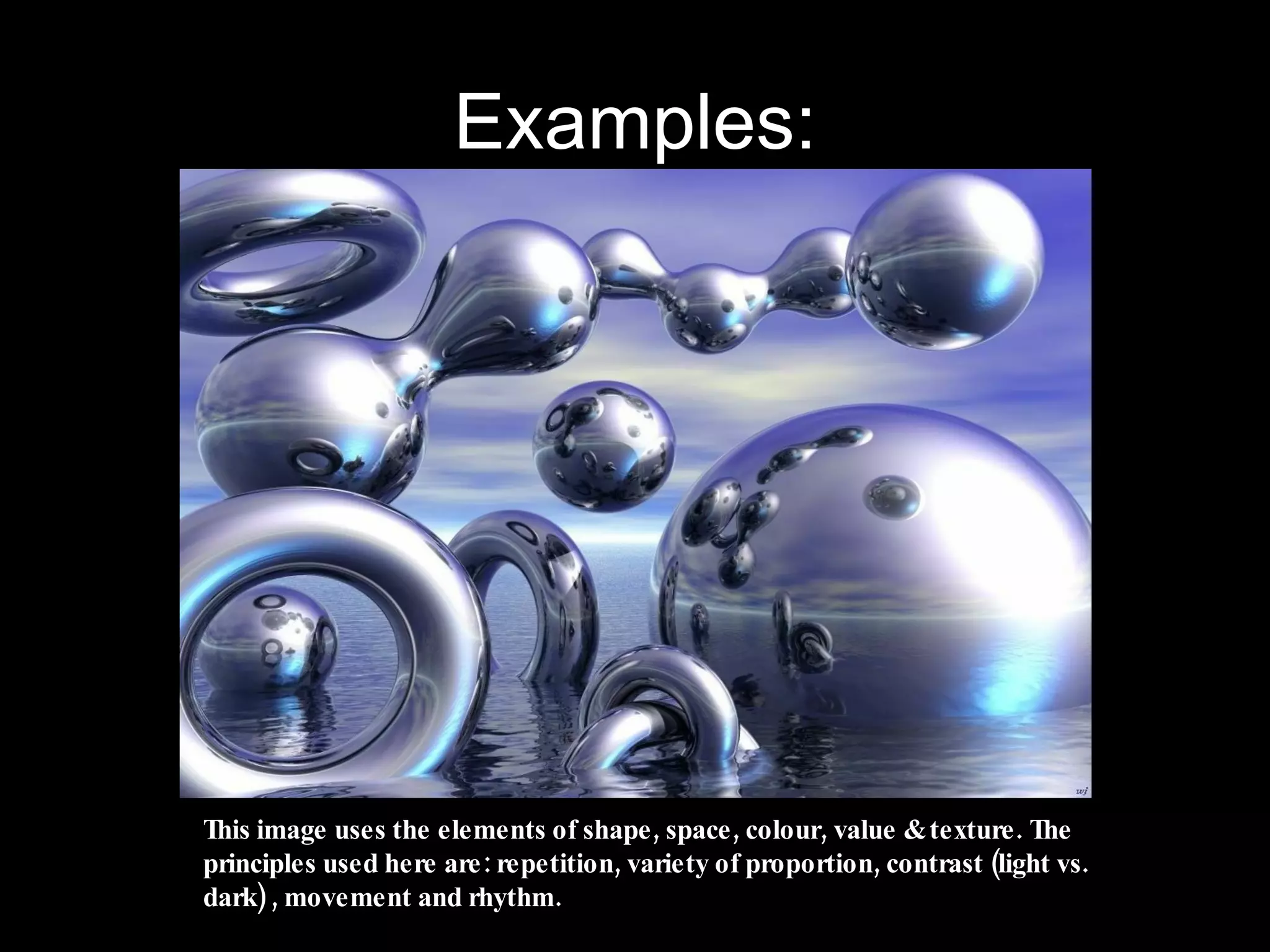 Examples: This image uses the elements of shape, space, colour, value & texture. The principles used here are: repetition, variety of proportion, contrast (light vs. dark) , movement and rhythm.  