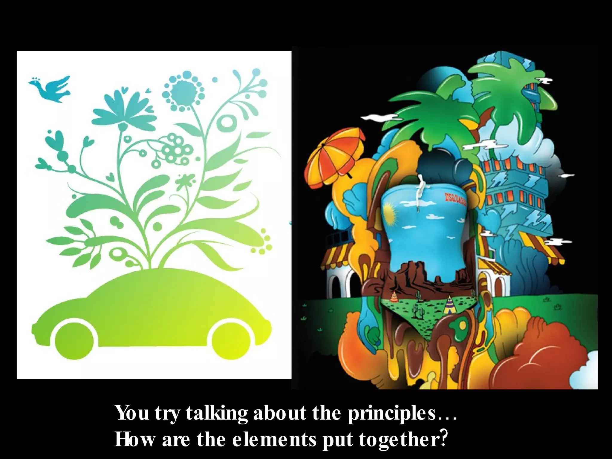 You try talking about the principles … How are the elements put together? 