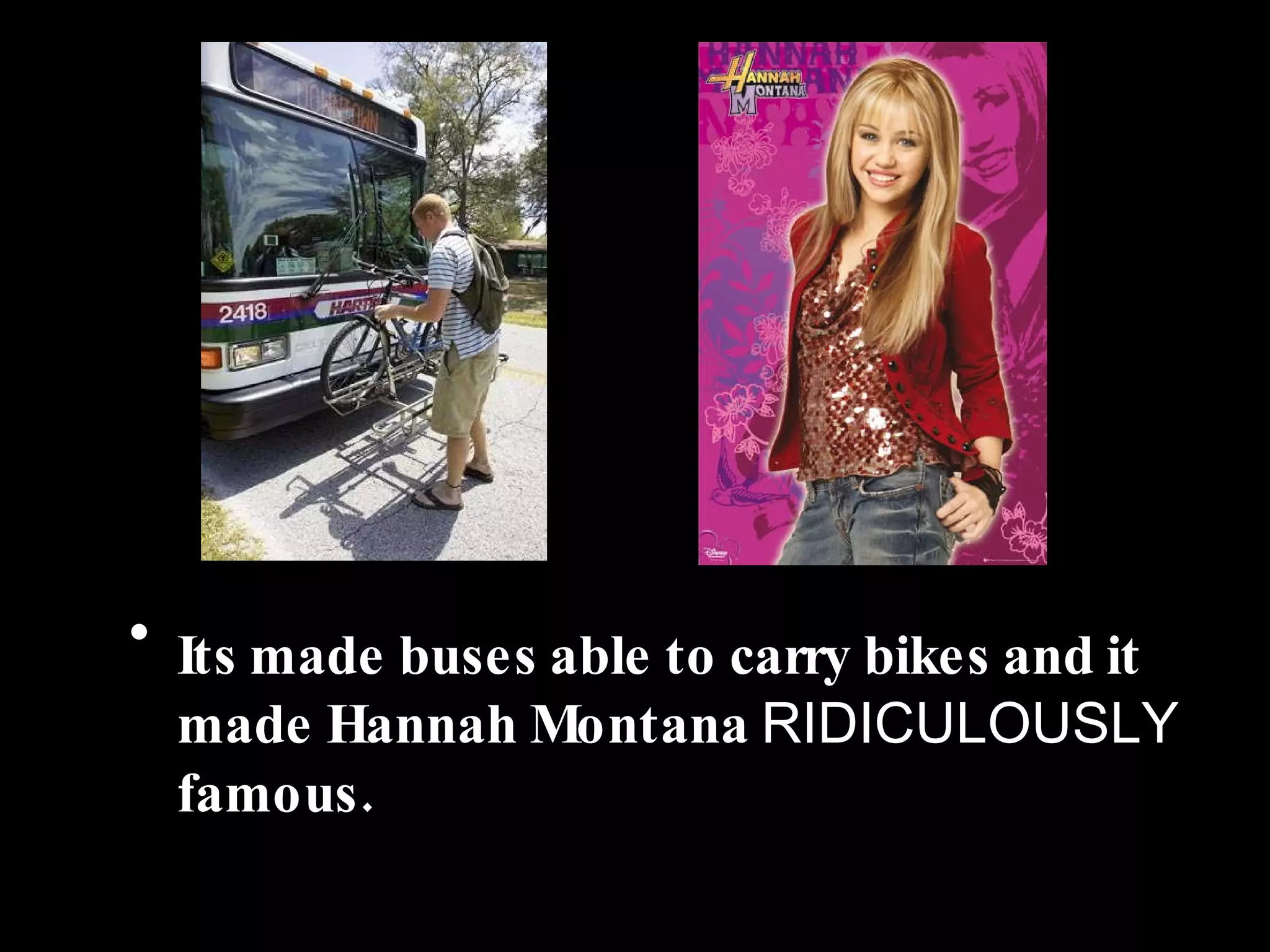 Its made buses able to carry bikes and it made Hannah Montana  RIDICULOUSLY  famous. 