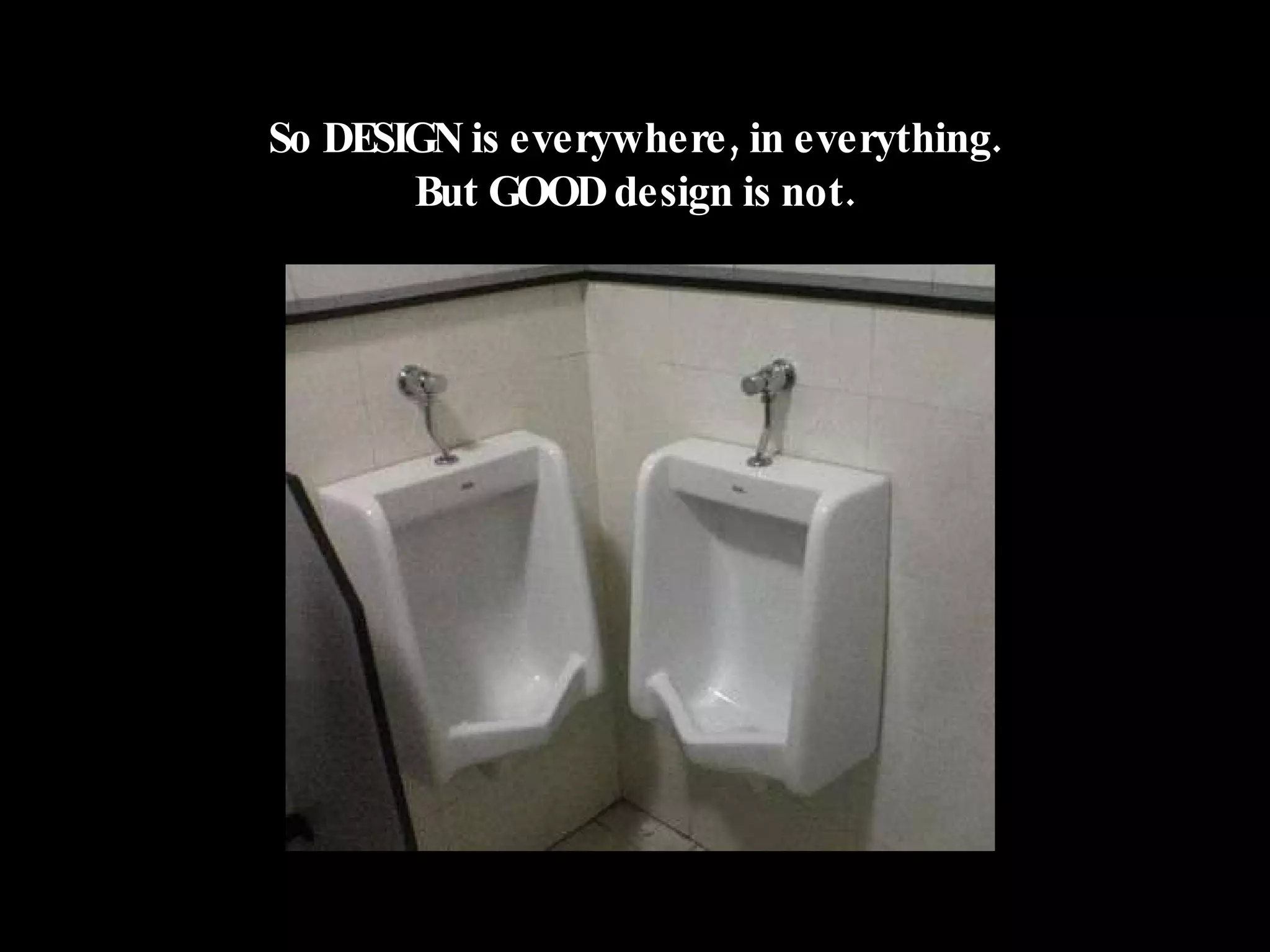 So DESIGN is everywhere, in everything. But GOOD design is not. 