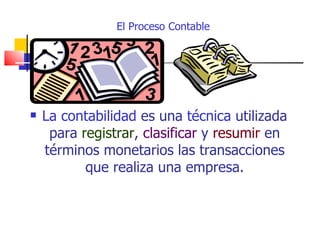 El Proceso Contable




   La contabilidad es una técnica utilizada
     para registrar, clasificar y resumir en
    términos monetarios las transacciones
           que realiza una empresa.
 