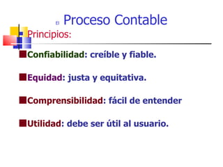 El   Proceso Contable
   Principios:

s Confiabilidad: creíble y fiable.

s Equidad: justa y equitativa.

s Comprensibilidad: fácil de entender

s Utilidad: debe ser útil al usuario.
 