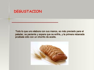 Todo lo que uno elabora con sus manos, es más preciado para el paladar, se paciente y espera que se enfríe, y la primera rebanada pruébala sólo con un chorrito de aceite. DEGUSTACION 