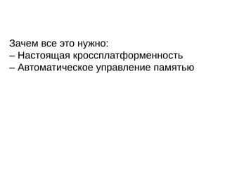 Зачем все это нужно:
– Настоящая кроссплатформенность
– Автоматическое управление памятью
 