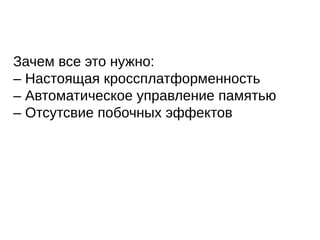 Зачем все это нужно:
– Настоящая кроссплатформенность
– Автоматическое управление памятью
– Отсутсвие побочных эффектов
 