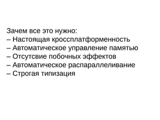 Зачем все это нужно:
– Настоящая кроссплатформенность
– Автоматическое управление памятью
– Отсутсвие побочных эффектов
– Автоматическое распараллеливание
– Строгая типизация
 