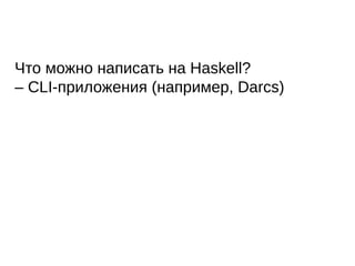 Что можно написать на Haskell?
– CLI-приложения (например, Darcs)
 