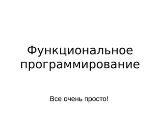 Функциональное
программирование
Все очень просто!
 