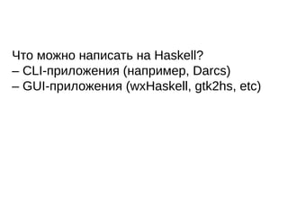 Что можно написать на Haskell?
– CLI-приложения (например, Darcs)
– GUI-приложения (wxHaskell, gtk2hs, etc)
 