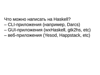 Что можно написать на Haskell?
– CLI-приложения (например, Darcs)
– GUI-приложения (wxHaskell, gtk2hs, etc)
– веб-приложения (Yesod, Happstack, etc)
 