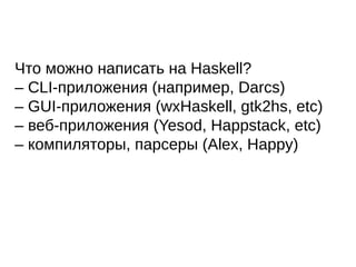 Что можно написать на Haskell?
– CLI-приложения (например, Darcs)
– GUI-приложения (wxHaskell, gtk2hs, etc)
– веб-приложения (Yesod, Happstack, etc)
– компиляторы, парсеры (Alex, Happy)
 