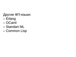 Другие ФП-языки:
– Erlang
– OCaml
– Standart ML
– Common Lisp
 