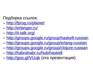 Подборка ссылок:
– http://fprog.ru/planet/
– http://erlanger.ru/
– http://it-talk.org/
– http://groups.google.ru/group/haskell-russian
– http://groups.google.ru/group/erlang-russian
– http://groups.google.ru/group/clojure-russian
– http://habrahabr.ru/hub/haskell
– http://goo.gl/VUvjk (эта презентация)
 
