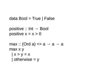 data Bool = True | False
positive :: Int → Bool
positive x = x > 0
max :: (Ord a) => a → a → a
max x y
| x > y = x
| otherwise = y
 