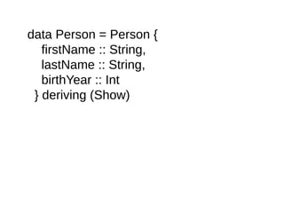 data Person = Person {
firstName :: String,
lastName :: String,
birthYear :: Int
} deriving (Show)
 