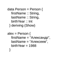 data Person = Person {
firstName :: String,
lastName :: String,
birthYear :: Int
} deriving (Show)
alex = Person {
firstName = "Александр",
lastName = "Алексеев",
birthYear = 1988
}
 
