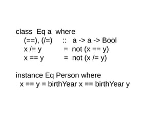 class Eq a where
(==), (/=) :: a -> a -> Bool
x /= y = not (x == y)
x == y = not (x /= y)
instance Eq Person where
x == y = birthYear x == birthYear y
 