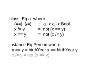 class Eq a where
(==), (/=) :: a -> a -> Bool
x /= y = not (x == y)
x == y = not (x /= y)
instance Eq Person where
x == y = birthYear x == birthYear y
x /= y = not (x == y)
 