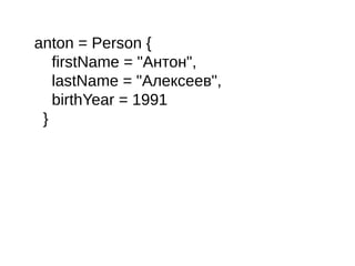 anton = Person {
firstName = "Антон",
lastName = "Алексеев",
birthYear = 1991
}
 