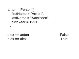 anton = Person {
firstName = "Антон",
lastName = "Алексеев",
birthYear = 1991
}
alex == anton False
alex == alex True
 