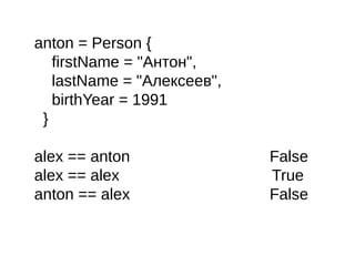 anton = Person {
firstName = "Антон",
lastName = "Алексеев",
birthYear = 1991
}
alex == anton False
alex == alex True
anton == alex False
 