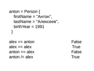 anton = Person {
firstName = "Антон",
lastName = "Алексеев",
birthYear = 1991
}
alex == anton False
alex == alex True
anton == alex False
anton /= alex True
 