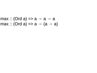 max :: (Ord a) => a → a → a
max :: (Ord a) => a → (a → a)
 