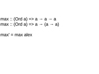 max :: (Ord a) => a → a → a
max :: (Ord a) => a → (a → a)
max' = max alex
 