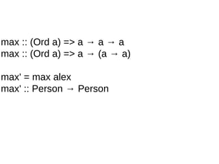 max :: (Ord a) => a → a → a
max :: (Ord a) => a → (a → a)
max' = max alex
max' :: Person → Person
 