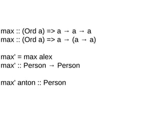 max :: (Ord a) => a → a → a
max :: (Ord a) => a → (a → a)
max' = max alex
max' :: Person → Person
max' anton :: Person
 