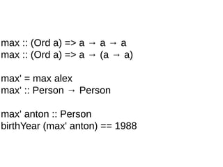 max :: (Ord a) => a → a → a
max :: (Ord a) => a → (a → a)
max' = max alex
max' :: Person → Person
max' anton :: Person
birthYear (max' anton) == 1988
 