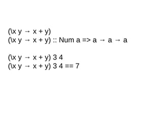 (x y → x + y)
(x y → x + y) :: Num a => a → a → a
(x y → x + y) 3 4
(x y → x + y) 3 4 == 7
 