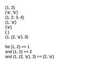 (1, 2)
('a', 'b')
(1, 2, 3, 4)
(1, 'a')
('a')
( )
(1, (2, 'a'), 3)
fst (1, 2) == 1
snd (1, 2) == 2
snd (1, (2, 'a'), 3) == (2, 'a')
 