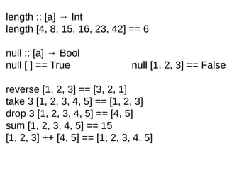 length :: [a] → Int
length [4, 8, 15, 16, 23, 42] == 6
null :: [a] → Bool
null [ ] == True null [1, 2, 3] == False
reverse [1, 2, 3] == [3, 2, 1]
take 3 [1, 2, 3, 4, 5] == [1, 2, 3]
drop 3 [1, 2, 3, 4, 5] == [4, 5]
sum [1, 2, 3, 4, 5] == 15
[1, 2, 3] ++ [4, 5] == [1, 2, 3, 4, 5]
 
