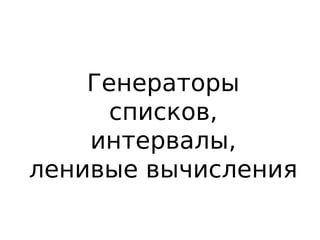 Генераторы
списков,
интервалы,
ленивые вычисления
 