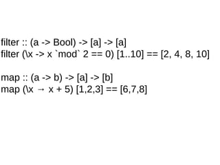filter :: (a -> Bool) -> [a] -> [a]
filter (x -> x `mod` 2 == 0) [1..10] == [2, 4, 8, 10]
map :: (a -> b) -> [a] -> [b]
map (x → x + 5) [1,2,3] == [6,7,8]
 