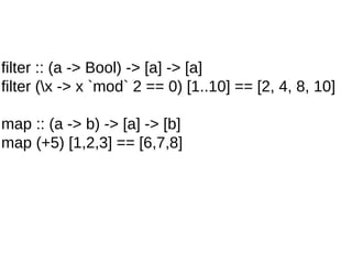 filter :: (a -> Bool) -> [a] -> [a]
filter (x -> x `mod` 2 == 0) [1..10] == [2, 4, 8, 10]
map :: (a -> b) -> [a] -> [b]
map (+5) [1,2,3] == [6,7,8]
 