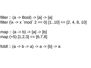 filter :: (a -> Bool) -> [a] -> [a]
filter (x -> x `mod` 2 == 0) [1..10] == [2, 4, 8, 10]
map :: (a -> b) -> [a] -> [b]
map (+5) [1,2,3] == [6,7,8]
foldl :: (a -> b -> a) -> a -> [b] -> a
 