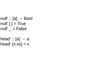null' :: [a] → Bool
null' [ ] = True
null' _ = False
head' :: [a] → a
head' (x:xs) = x
 