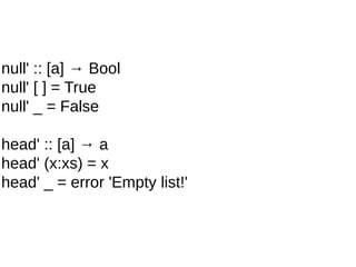 null' :: [a] → Bool
null' [ ] = True
null' _ = False
head' :: [a] → a
head' (x:xs) = x
head' _ = error 'Empty list!'
 