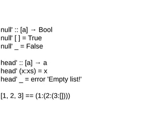 null' :: [a] → Bool
null' [ ] = True
null' _ = False
head' :: [a] → a
head' (x:xs) = x
head' _ = error 'Empty list!'
[1, 2, 3] == (1:(2:(3:[])))
 