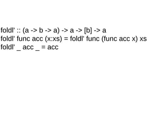 foldl' :: (a -> b -> a) -> a -> [b] -> a
foldl' func acc (x:xs) = foldl' func (func acc x) xs
foldl' _ acc _ = acc
 