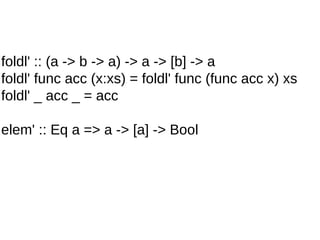 foldl' :: (a -> b -> a) -> a -> [b] -> a
foldl' func acc (x:xs) = foldl' func (func acc x) xs
foldl' _ acc _ = acc
elem' :: Eq a => a -> [a] -> Bool
 